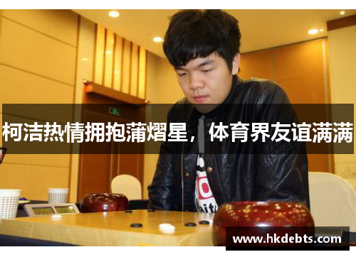 柯洁热情拥抱蒲熠星，体育界友谊满满